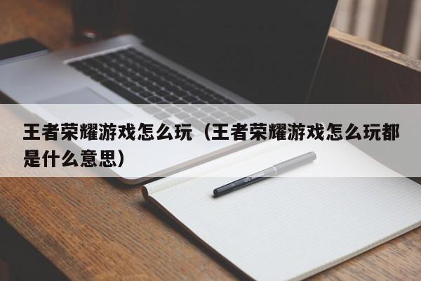 王者荣耀游戏怎么玩（王者荣耀游戏怎么玩都是什么意思）