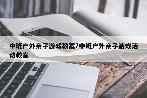 中班户外亲子游戏教案?中班户外亲子游戏活动教案