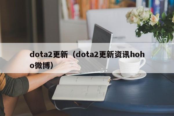 dota2更新（dota2更新资讯hoho微博）