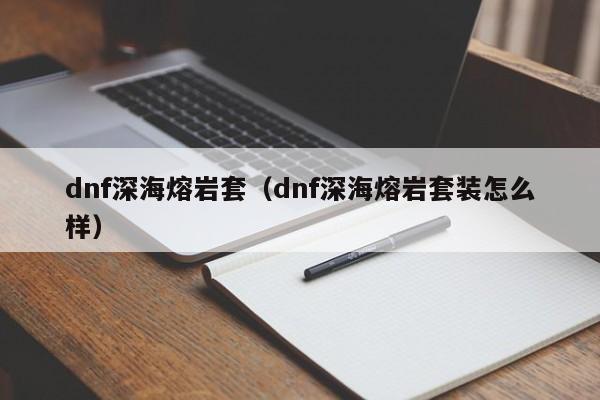dnf深海熔岩套（dnf深海熔岩套装怎么样）