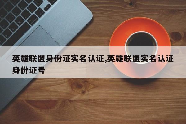 英雄联盟身份证实名认证,英雄联盟实名认证身份证号