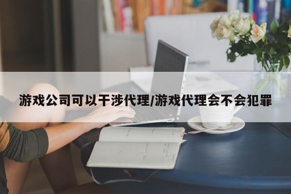 游戏公司可以干涉代理/游戏代理会不会犯罪