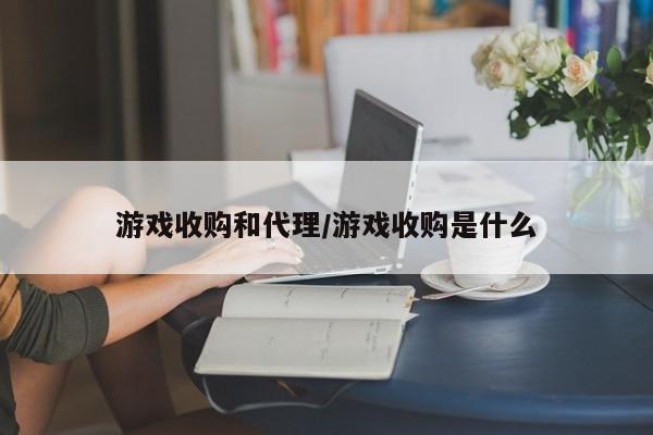 游戏收购和代理/游戏收购是什么