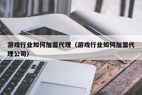 游戏行业如何加盟代理(游戏行业如何加盟代理公司)