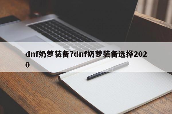 dnf奶萝装备?dnf奶萝装备选择2020