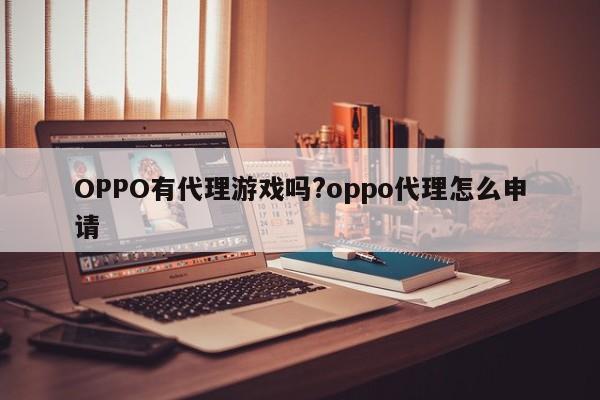 OPPO有代理游戏吗?oppo代理怎么申请