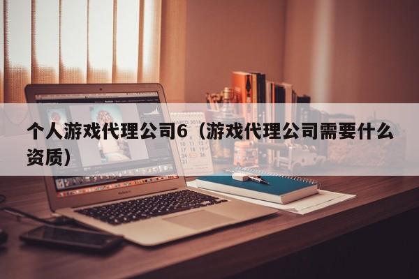 个人游戏代理公司6(游戏代理公司需要什么资质)
