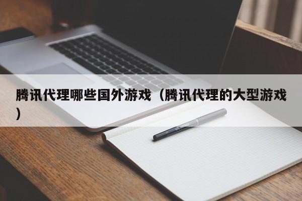 腾讯代理哪些国外游戏（腾讯代理的大型游戏）