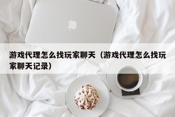 游戏代理怎么找玩家聊天(游戏代理怎么找玩家聊天记录)