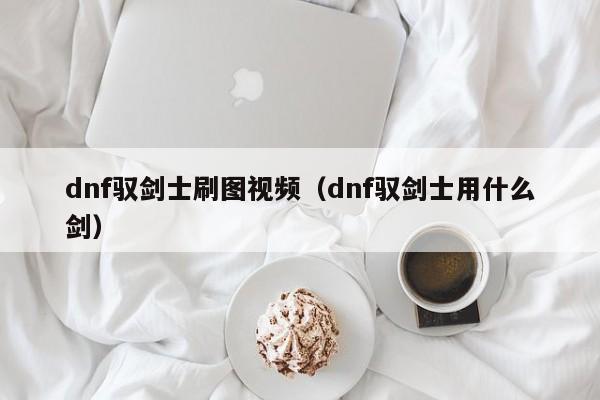 dnf驭剑士刷图视频(dnf驭剑士用什么剑)