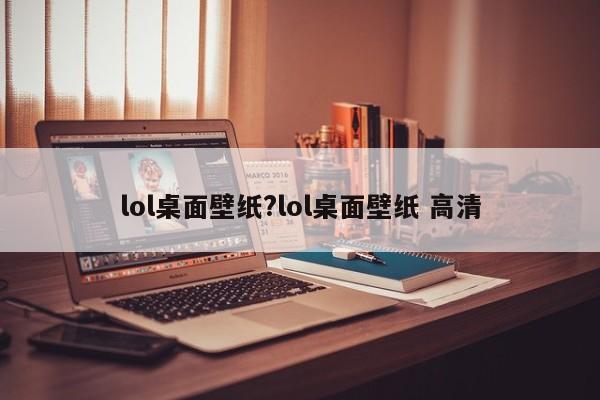 lol桌面壁纸?lol桌面壁纸 高清