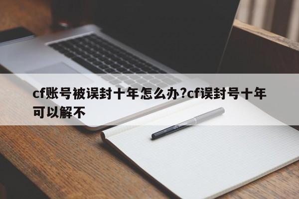 cf账号被误封十年怎么办?cf误封号十年可以解不