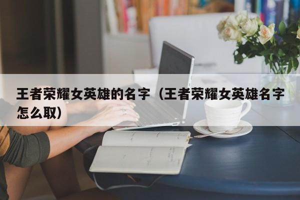 王者荣耀女英雄的名字（王者荣耀女英雄名字怎么取）