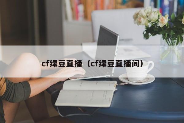 cf绿豆直播(cf绿豆直播间)