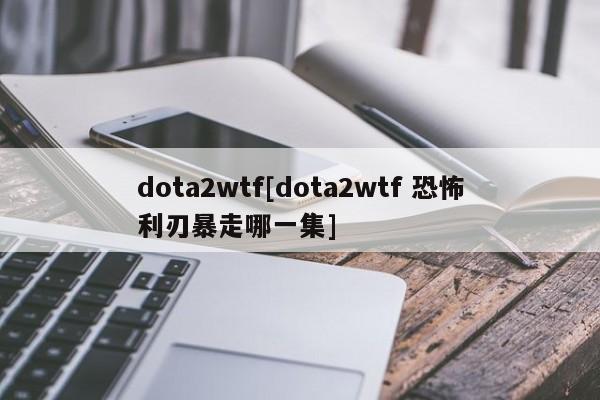dota2wtf[dota2wtf 恐怖利刃暴走哪一集]