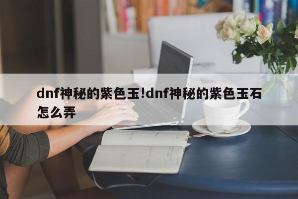 dnf神秘的紫色玉!dnf神秘的紫色玉石怎么弄