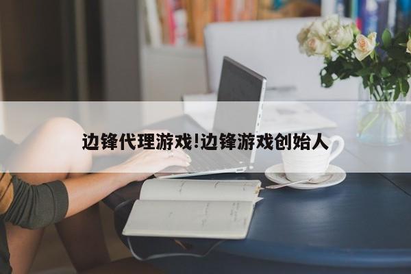 边锋代理游戏!边锋游戏创始人