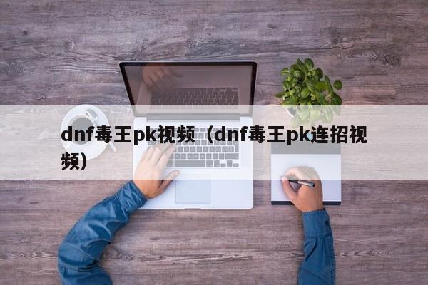dnf毒王pk视频（dnf毒王pk连招视频）