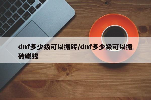 dnf多少级可以搬砖/dnf多少级可以搬砖赚钱