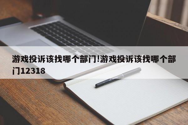 游戏投诉该找哪个部门!游戏投诉该找哪个部门12318