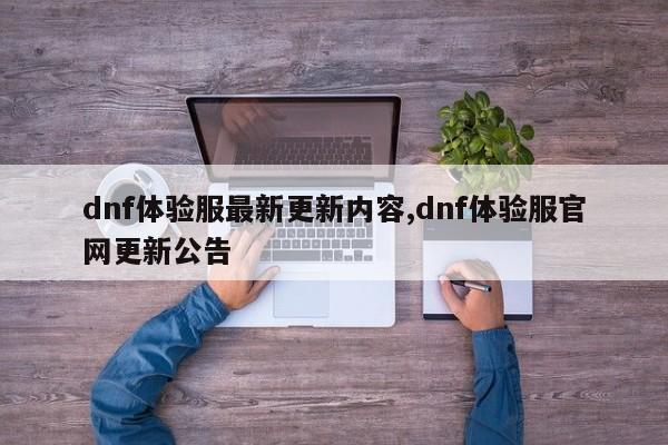 dnf体验服最新更新内容,dnf体验服官网更新公告