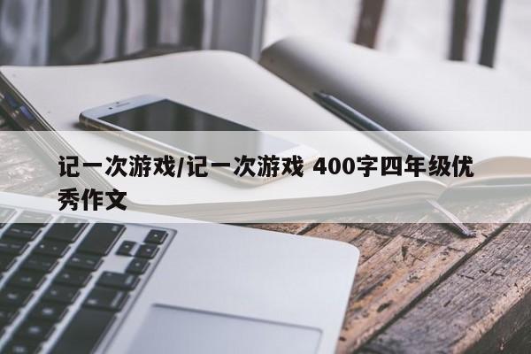 记一次游戏/记一次游戏 400字四年级优秀作文