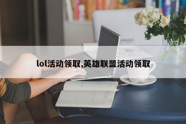 lol活动领取,英雄联盟活动领取