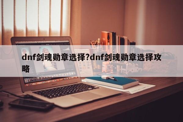dnf剑魂勋章选择?dnf剑魂勋章选择攻略