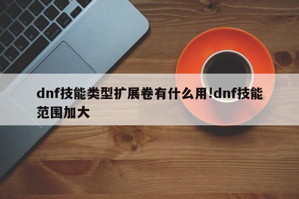 dnf技能类型扩展卷有什么用!dnf技能范围加大