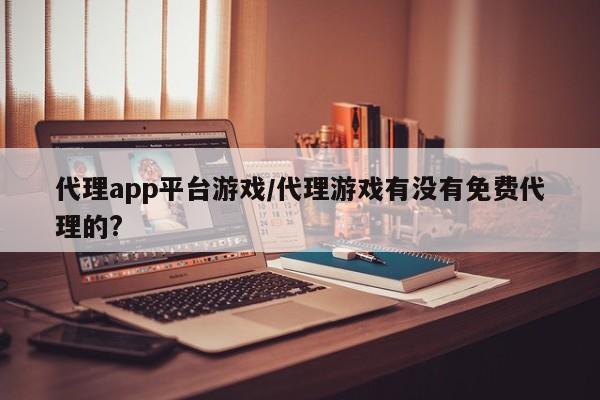 代理app平台游戏/代理游戏有没有免费代理的?