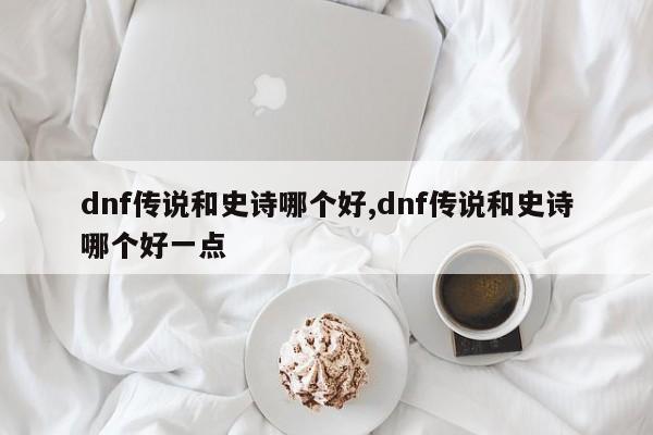 dnf传说和史诗哪个好,dnf传说和史诗哪个好一点