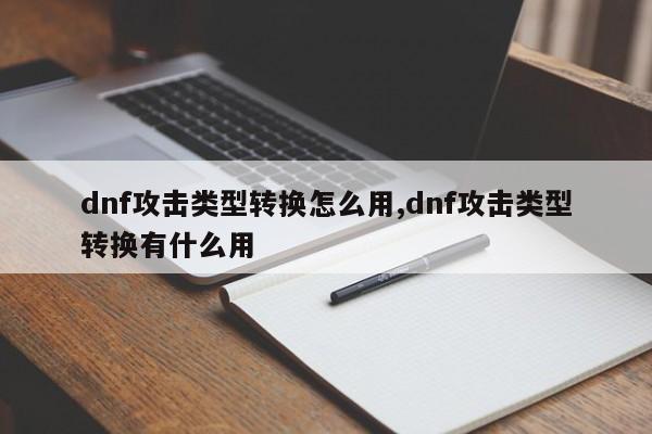 dnf攻击类型转换怎么用,dnf攻击类型转换有什么用