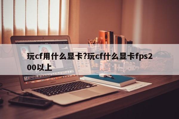 玩cf用什么显卡?玩cf什么显卡fps200以上