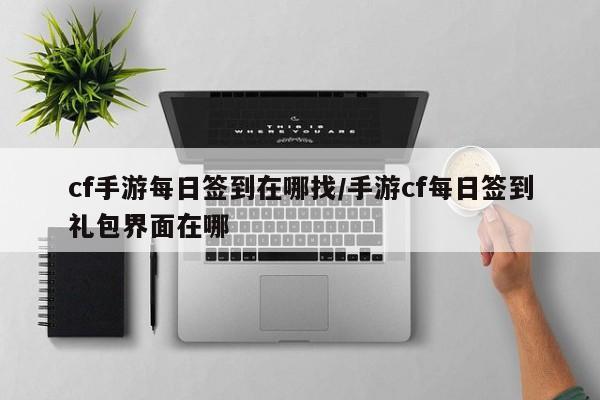cf手游每日签到在哪找/手游cf每日签到礼包界面在哪