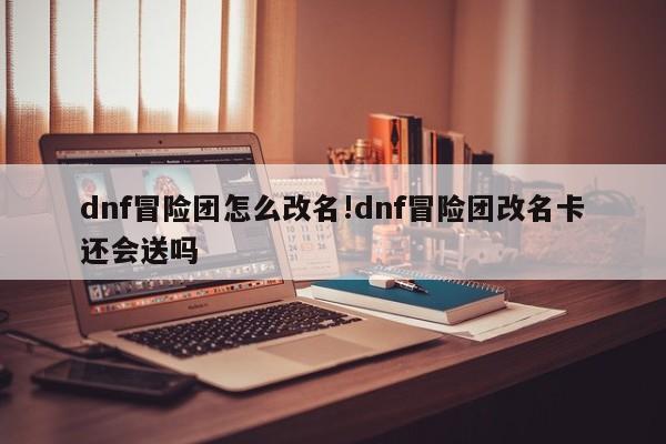 dnf冒险团怎么改名!dnf冒险团改名卡还会送吗
