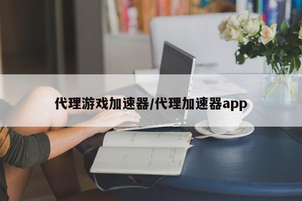代理游戏加速器/代理加速器app