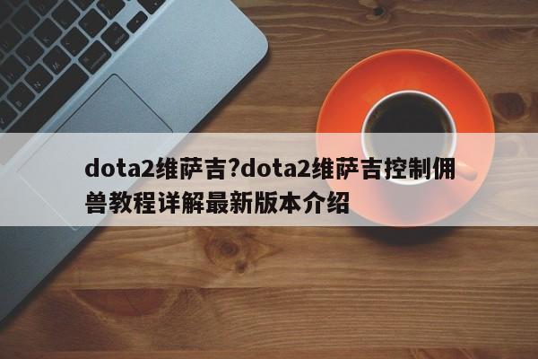 dota2维萨吉?dota2维萨吉控制佣兽教程详解最新版本介绍