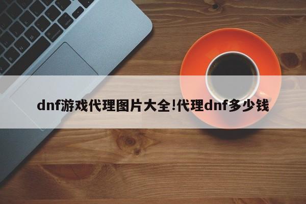 dnf游戏代理图片大全!代理dnf多少钱