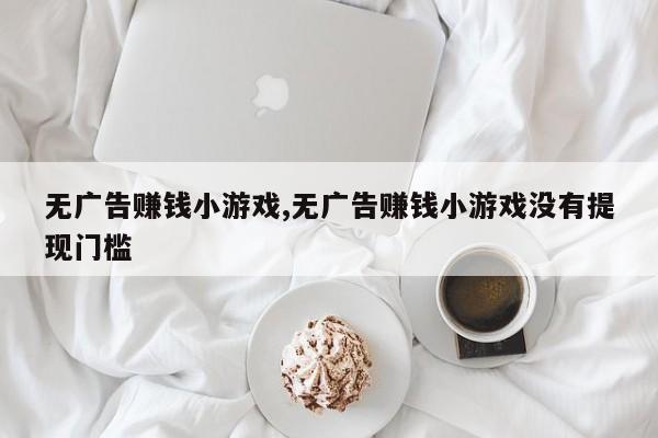 无广告赚钱小游戏,无广告赚钱小游戏没有提现门槛