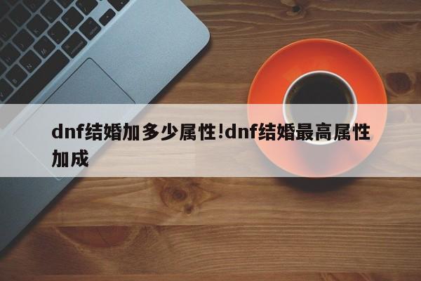 dnf结婚加多少属性!dnf结婚最高属性加成
