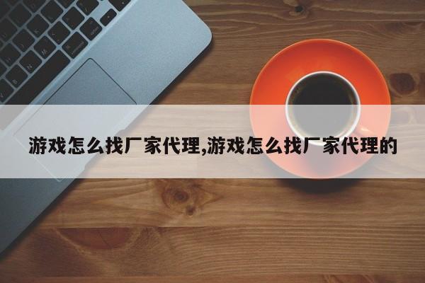游戏怎么找厂家代理,游戏怎么找厂家代理的