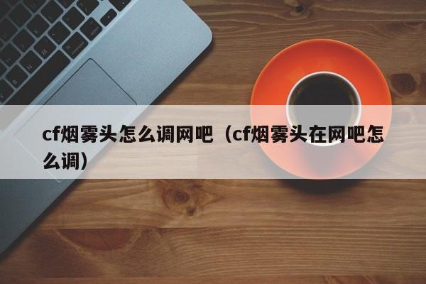 cf烟雾头怎么调网吧（cf烟雾头在网吧怎么调）