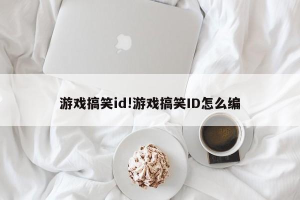 游戏搞笑id!游戏搞笑ID怎么编