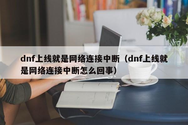 dnf上线就是网络连接中断(dnf上线就是网络连接中断怎么回事)