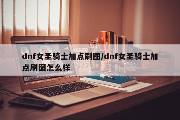 dnf女圣骑士加点刷图/dnf女圣骑士加点刷图怎么样