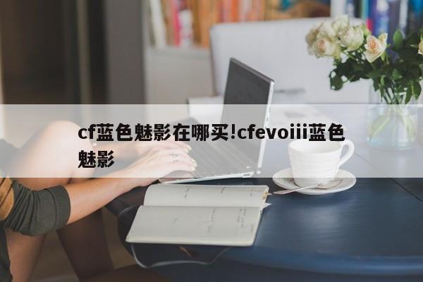 cf蓝色魅影在哪买!cfevoiii蓝色魅影