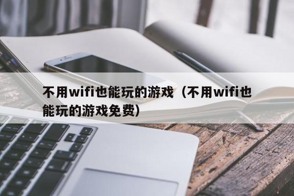 不用wifi也能玩的游戏(不用wifi也能玩的游戏免费)