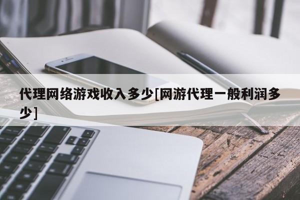 代理网络游戏收入多少[网游代理一般利润多少]