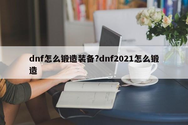 dnf怎么锻造装备?dnf2021怎么锻造