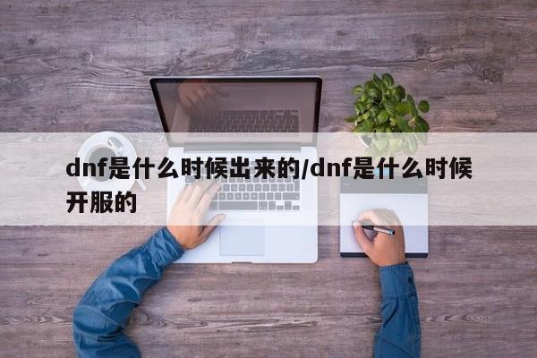 dnf是什么时候出来的/dnf是什么时候开服的
